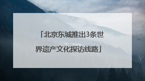 北京东城推出3条世界遗产文化探访线路